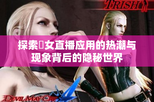 探索祼女直播應(yīng)用的熱潮與現(xiàn)象背后的隱秘世界
