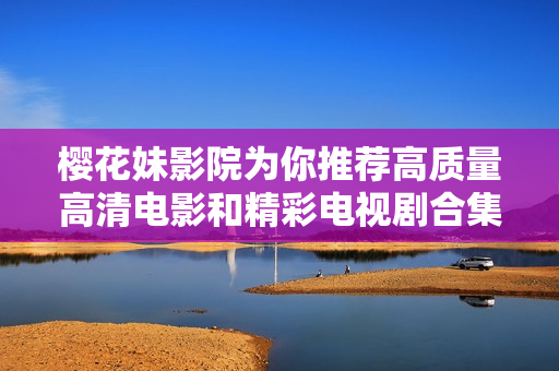 櫻花妹影院為你推薦高質(zhì)量高清電影和精彩電視劇合集