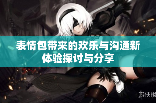 表情包帶來的歡樂與溝通新體驗探討與分享
