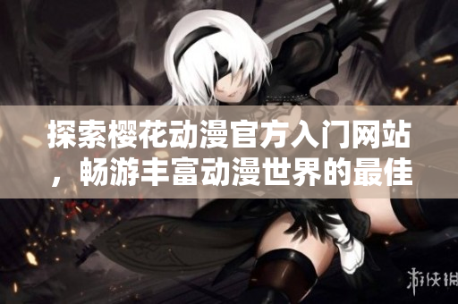 探索櫻花動(dòng)漫官方入門網(wǎng)站，暢游豐富動(dòng)漫世界的最佳指南