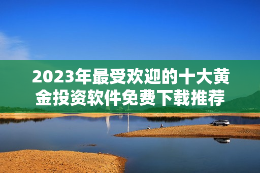 2023年最受歡迎的十大黃金投資軟件免費下載推薦