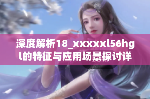 深度解析18_xxxxxl56hgl的特征與應(yīng)用場景探討詳解