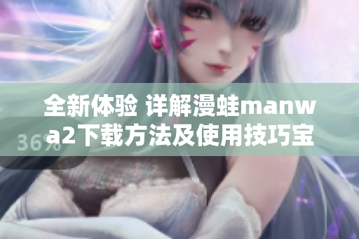 全新體驗(yàn) 詳解漫蛙manwa2下載方法及使用技巧寶典