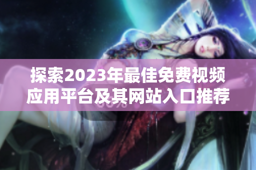 探索2023年最佳免費(fèi)視頻應(yīng)用平臺及其網(wǎng)站入口推薦