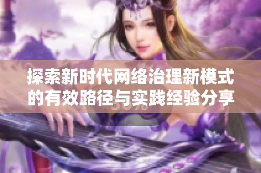 探索新時(shí)代網(wǎng)絡(luò)治理新模式的有效路徑與實(shí)踐經(jīng)驗(yàn)分享