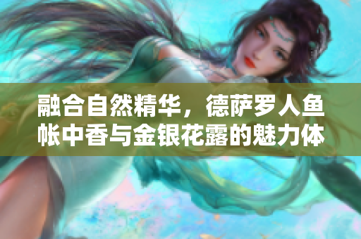 融合自然精華，德薩羅人魚(yú)帳中香與金銀花露的魅力體驗(yàn)