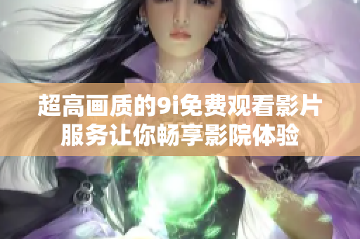超高畫質(zhì)的9i免費(fèi)觀看影片服務(wù)讓你暢享影院體驗