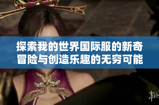 探索我的世界國(guó)際服的新奇冒險(xiǎn)與創(chuàng)造樂趣的無窮可能性