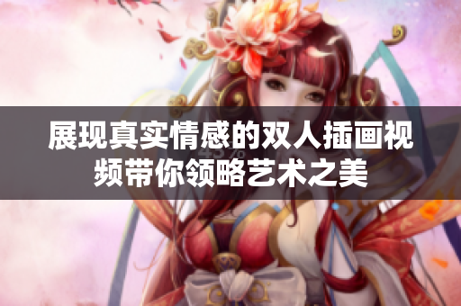展現(xiàn)真實情感的雙人插畫視頻帶你領(lǐng)略藝術(shù)之美