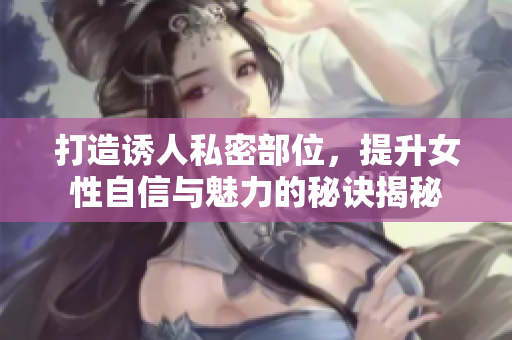 打造誘人私密部位，提升女性自信與魅力的秘訣揭秘