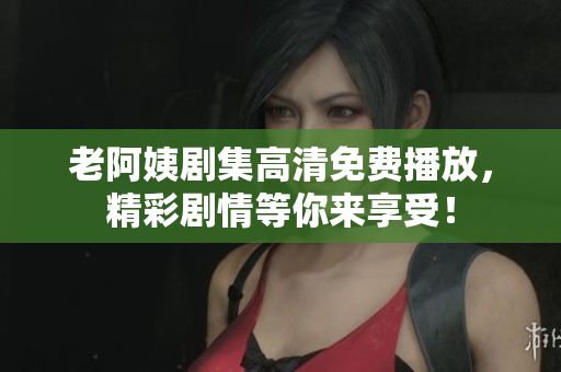 老阿姨劇集高清免費(fèi)播放，精彩劇情等你來享受！
