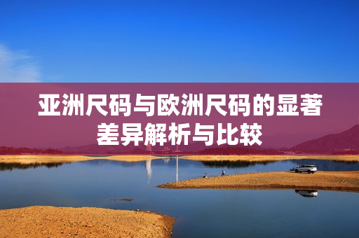 亞洲尺碼與歐洲尺碼的顯著差異解析與比較