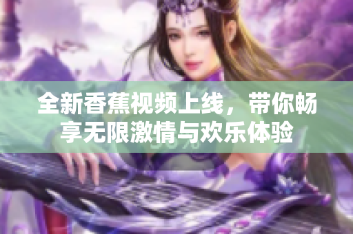 全新香蕉視頻上線(xiàn)，帶你暢享無(wú)限激情與歡樂(lè)體驗(yàn)