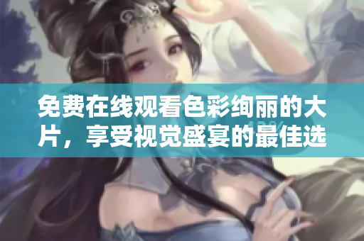 免費(fèi)在線觀看色彩絢麗的大片，享受視覺盛宴的最佳選擇