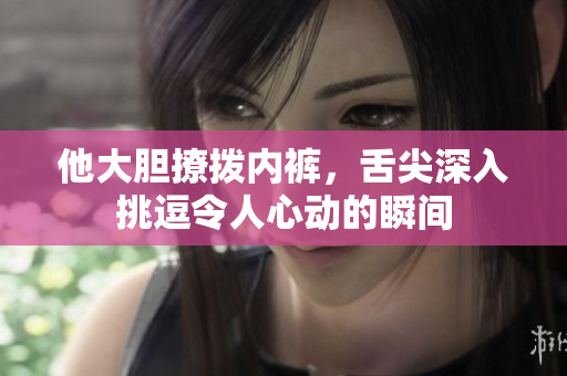 他大膽撩撥內(nèi)褲，舌尖深入挑逗令人心動(dòng)的瞬間