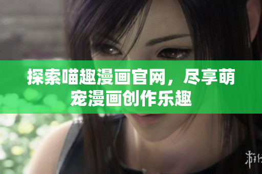 探索喵趣漫畫官網(wǎng)，盡享萌寵漫畫創(chuàng)作樂趣