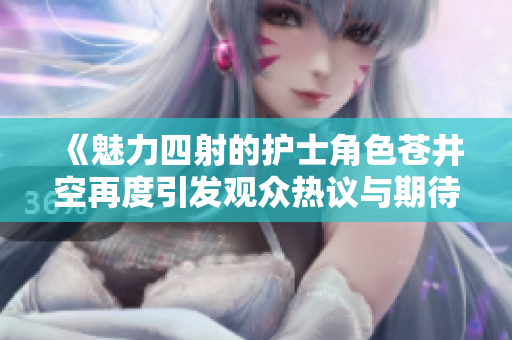 《魅力四射的護士角色蒼井空再度引發(fā)觀眾熱議與期待》
