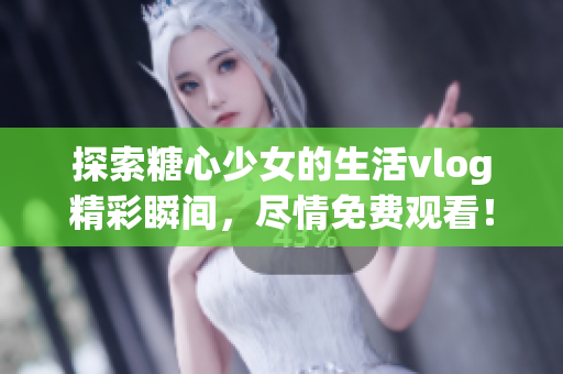 探索糖心少女的生活vlog精彩瞬間，盡情免費(fèi)觀看！