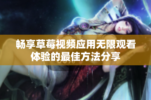暢享草莓視頻應(yīng)用無限觀看體驗(yàn)的最佳方法分享
