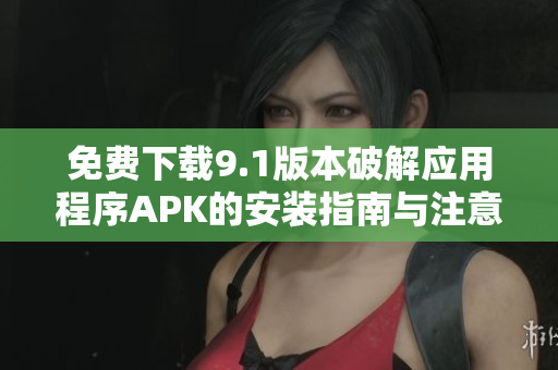 免費下載9.1版本破解應(yīng)用程序APK的安裝指南與注意事項