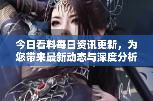 今日看料每日資訊更新，為您帶來最新動態(tài)與深度分析