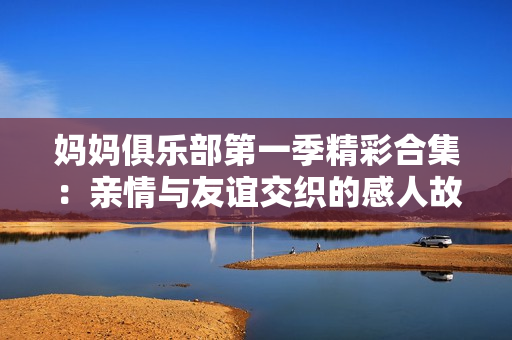 媽媽俱樂部第一季精彩合集：親情與友誼交織的感人故事全記錄