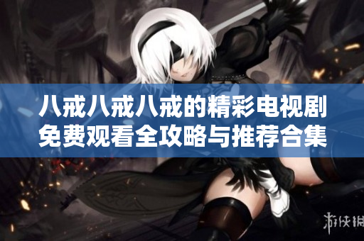八戒八戒八戒的精彩電視劇免費觀看全攻略與推薦合集