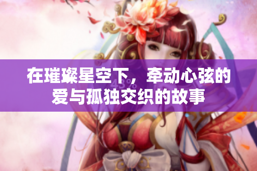 在璀璨星空下，牽動(dòng)心弦的愛(ài)與孤獨(dú)交織的故事
