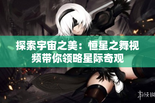 探索宇宙之美：恒星之舞視頻帶你領(lǐng)略星際奇觀