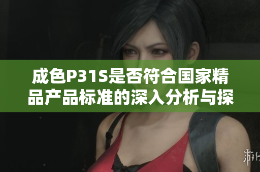 成色P31S是否符合國家精品產(chǎn)品標準的深入分析與探討