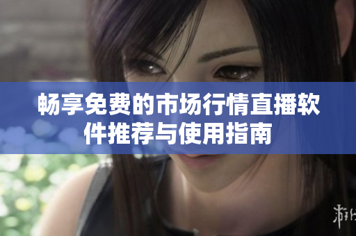 暢享免費(fèi)的市場行情直播軟件推薦與使用指南