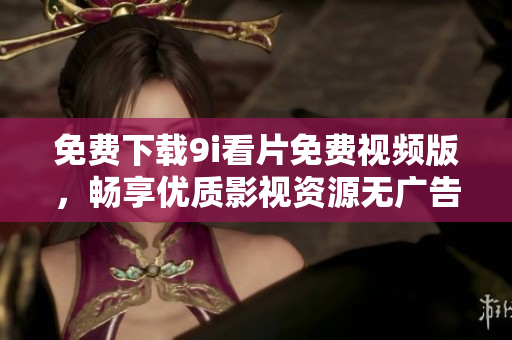 免費下載9i看片免費視頻版，暢享優(yōu)質(zhì)影視資源無廣告體驗