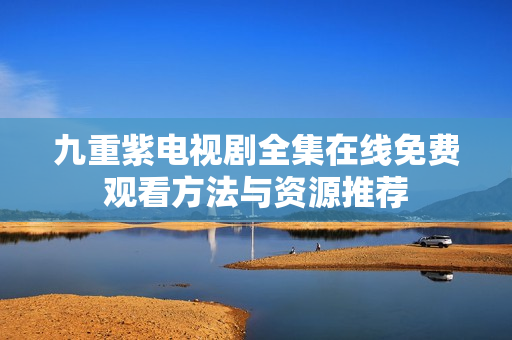 九重紫電視劇全集在線免費(fèi)觀看方法與資源推薦