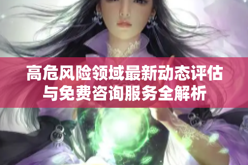 高危風(fēng)險領(lǐng)域最新動態(tài)評估與免費(fèi)咨詢服務(wù)全解析