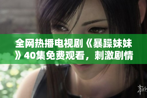 全網(wǎng)熱播電視劇《暴躁妹妹》40集免費(fèi)觀看，刺激劇情引人入勝