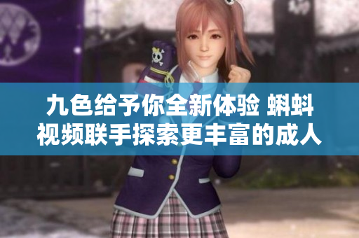 九色給予你全新體驗(yàn) 蝌蚪視頻聯(lián)手探索更豐富的成人內(nèi)容