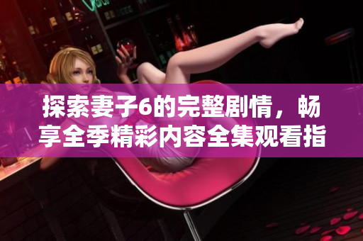 探索妻子6的完整劇情，暢享全季精彩內(nèi)容全集觀看指南