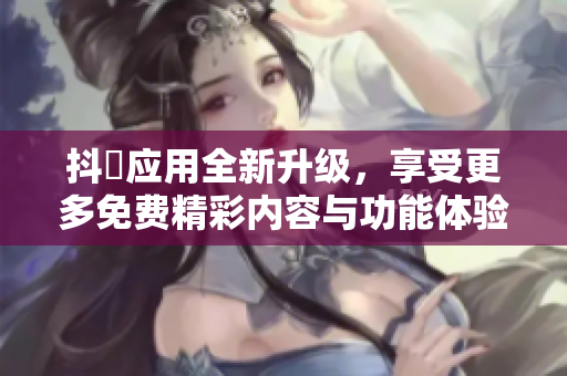 抖抈應(yīng)用全新升級，享受更多免費(fèi)精彩內(nèi)容與功能體驗(yàn)