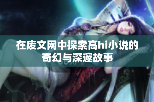 在廢文網(wǎng)中探索高h(yuǎn)i小說(shuō)的奇幻與深邃故事