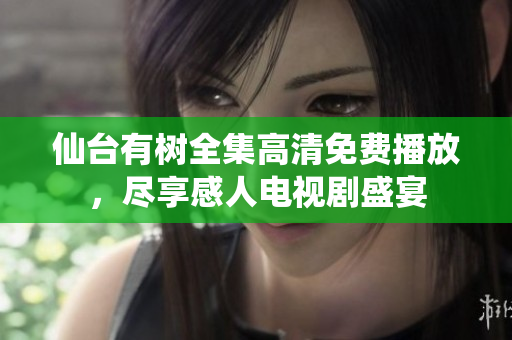 仙臺(tái)有樹(shù)全集高清免費(fèi)播放，盡享感人電視劇盛宴