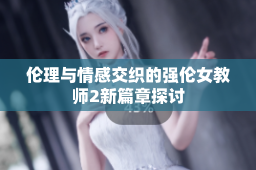 倫理與情感交織的強(qiáng)倫女教師2新篇章探討