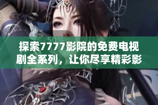 探索7777影院的免費(fèi)電視劇全系列，讓你盡享精彩影視時(shí)光