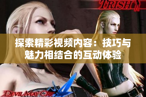 探索精彩視頻內(nèi)容：技巧與魅力相結(jié)合的互動(dòng)體驗(yàn)
