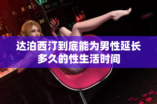 達(dá)泊西汀到底能為男性延長多久的性生活時間