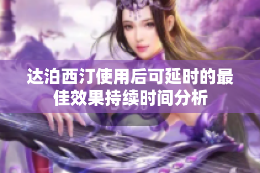 達(dá)泊西汀使用后可延時(shí)的最佳效果持續(xù)時(shí)間分析