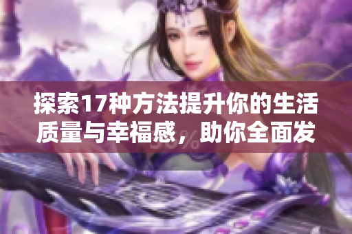 探索17種方法提升你的生活質(zhì)量與幸福感，助你全面發(fā)展與成長