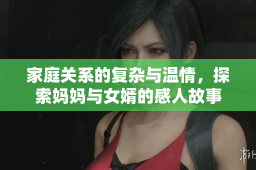 家庭關(guān)系的復(fù)雜與溫情，探索媽媽與女婿的感人故事