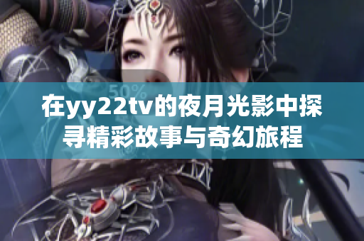 在yy22tv的夜月光影中探尋精彩故事與奇幻旅程