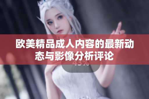 歐美精品成人內(nèi)容的最新動(dòng)態(tài)與影像分析評(píng)論