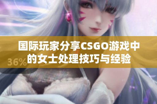 國(guó)際玩家分享CSGO游戲中的女士處理技巧與經(jīng)驗(yàn)
